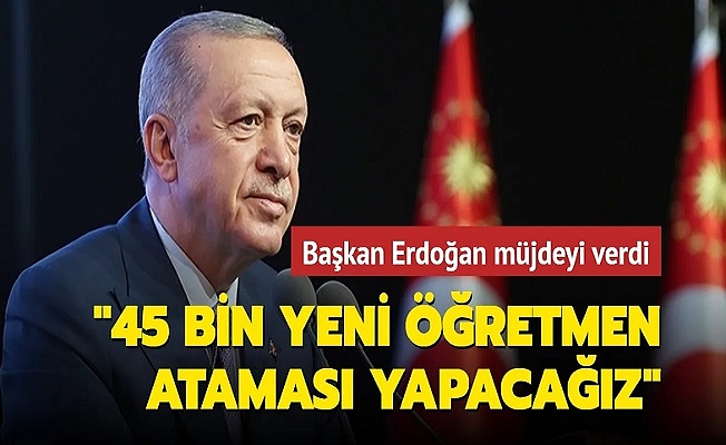 Cumhurbaşkanı Recep Tayyip Erdoğan: 45 bin Yeni Öğretmen Atanacak !