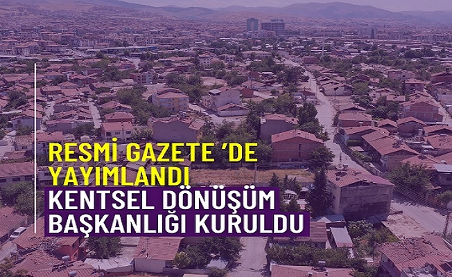 Resmî Gazete'de Yayımlandı: Kentsel Dönüşüm Başkanlığı Kuruldu