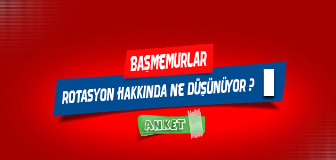 Başmemurlar; Rotasyon Hakkında Ne Düşünüyor ? Anket !