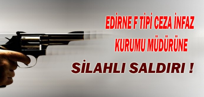 Edirne F Tipi Ceza İnfaz Kurumu Müdürü'ne Silahlı Saldırı !