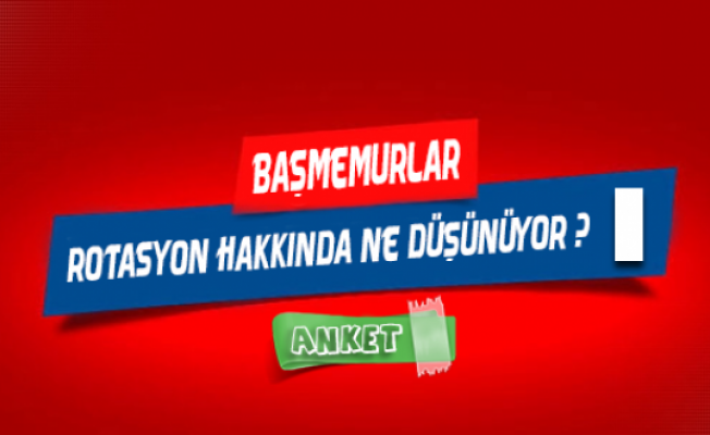 Başmemurlar; Rotasyon Hakkında Ne Düşünüyor ? Anket !