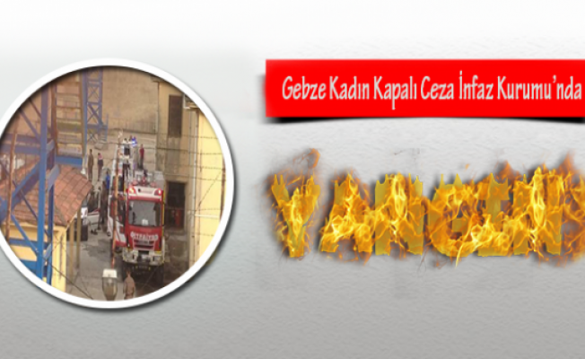 Gebze Kadın Kapalı Ceza İnfaz Kurumunda Yangın !