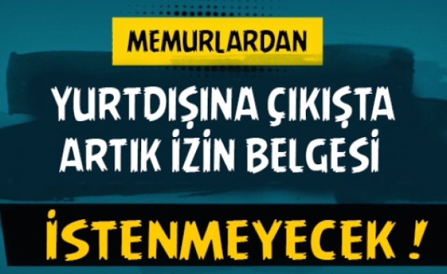Memurlardan, Yurt Dışına Çıkışta Artık İzin Belgesi İstenmeyecek !